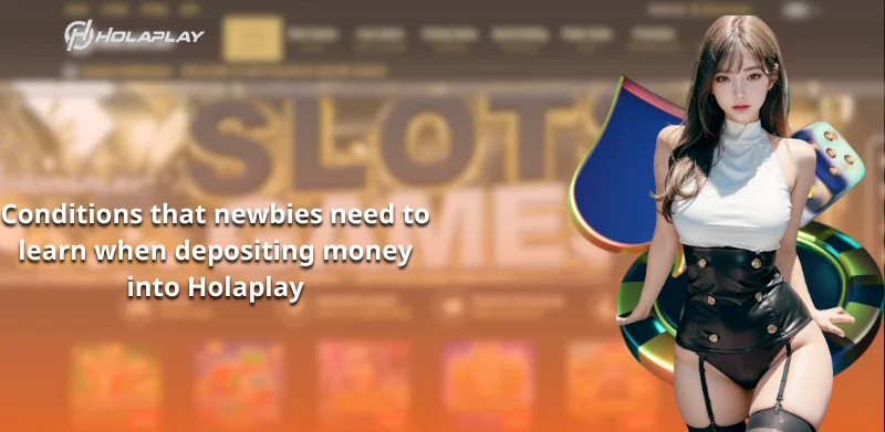 Conditions that newbies need to learn when depositing money into Holaplay