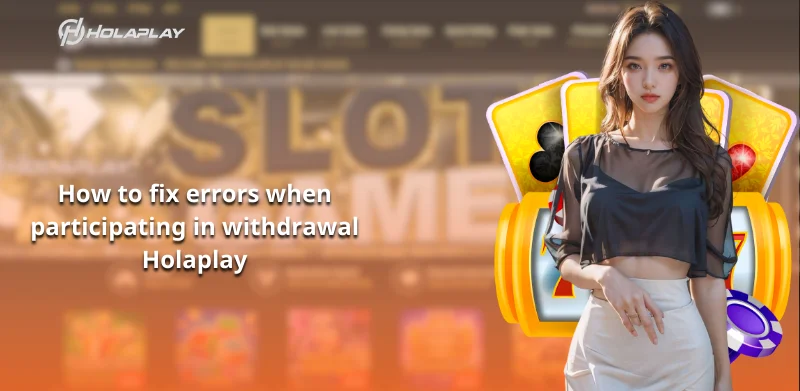 How to fix errors when participating in withdrawal Holaplay